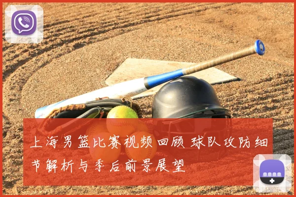 上海男篮比赛视频回顾 球队攻防细节解析与季后前景展望