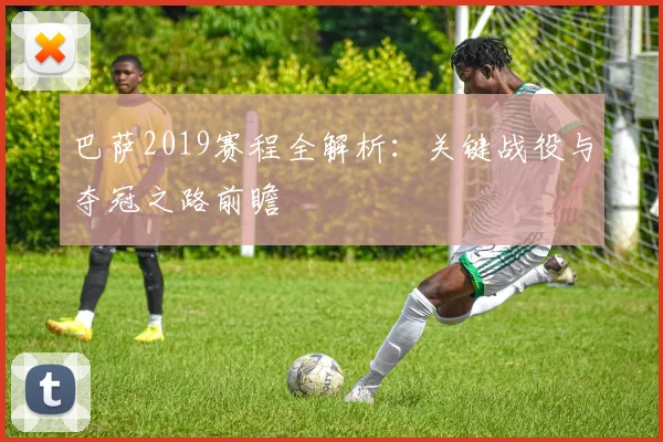 巴萨2019赛程全解析：关键战役与夺冠之路前瞻