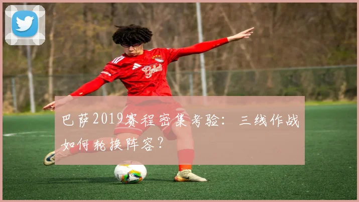 巴萨2019赛程密集考验:三线作战如何轮换阵容?